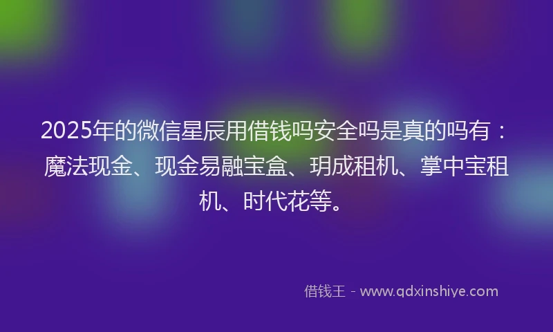 2025年的微信星辰用借钱吗安全吗是真的吗有：魔法现金、现金易融宝盒、玥成租机、掌中宝租机、时代花等。