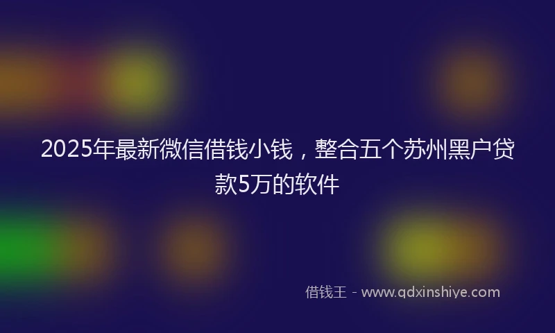 2025年最新微信借钱小钱，整合五个苏州黑户贷款5万的软件