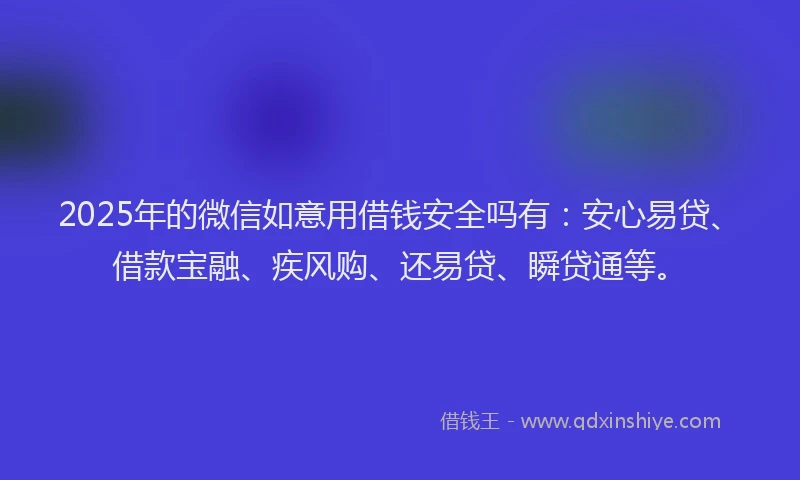 2025年的微信如意用借钱安全吗有：安心易贷、借款宝融、疾风购、还易贷、瞬贷通等。