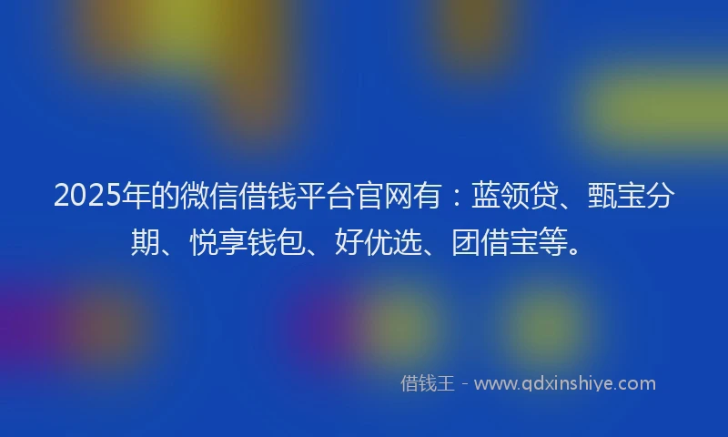 2025年的微信借钱平台官网有：蓝领贷、甄宝分期、悦享钱包、好优选、团借宝等。