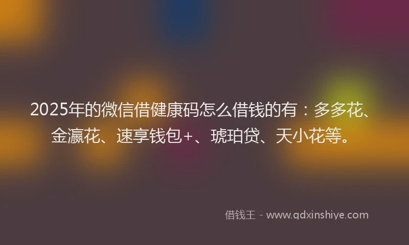 2025年的微信借健康码怎么借钱的有：多多花、金瀛花、速享钱包+、琥珀贷、天小花等。