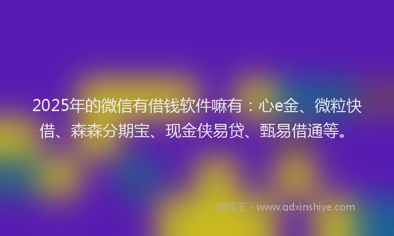 2025年的微信有借钱软件嘛有：心e金、微粒快借、森森分期宝、现金侠易贷、甄易借通等。