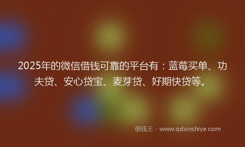 2025年的微信借钱可靠的平台有：蓝莓买单、功夫贷、安心贷宝、麦芽贷、好期快贷等。
