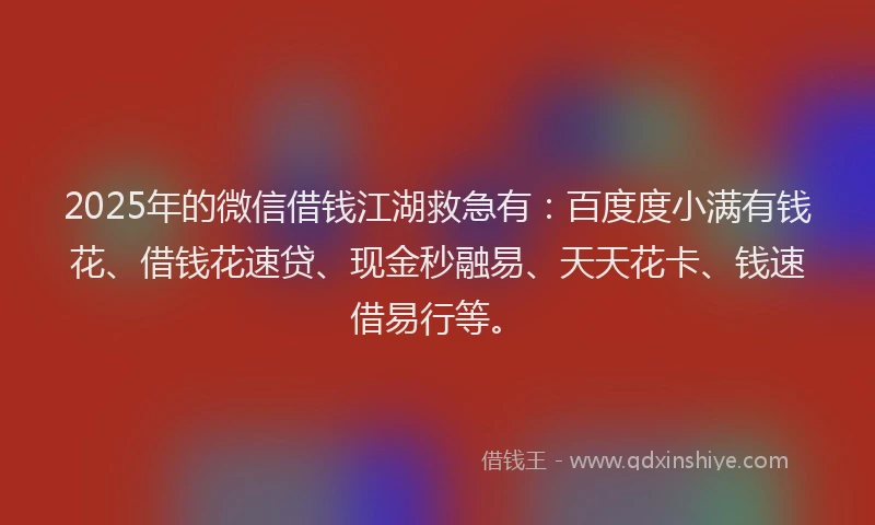 2025年的微信借钱江湖救急有：百度度小满有钱花、借钱花速贷、现金秒融易、天天花卡、钱速借易行等。