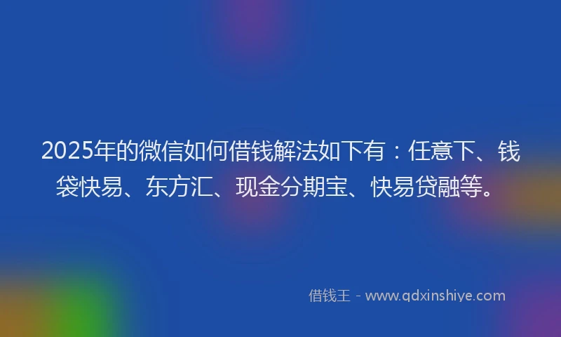 2025年的微信如何借钱解法如下有：任意下、钱袋快易、东方汇、现金分期宝、快易贷融等。