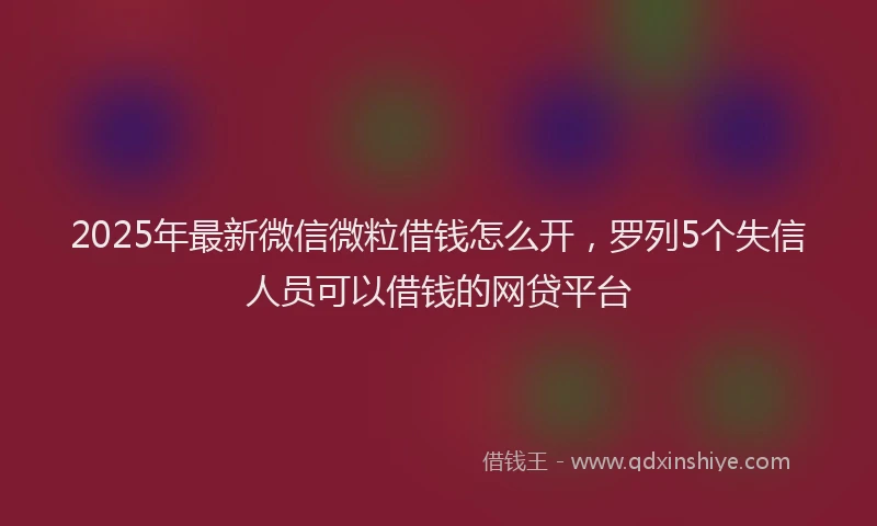 2025年最新微信微粒借钱怎么开，罗列5个失信人员可以借钱的网贷平台