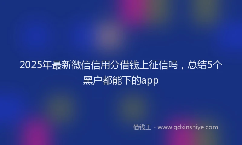 2025年最新微信信用分借钱上征信吗，总结5个黑户都能下的app