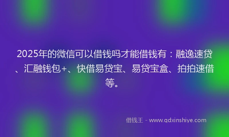 2025年的微信可以借钱吗才能借钱有：融逸速贷、汇融钱包+、快借易贷宝、易贷宝盒、拍拍速借等。