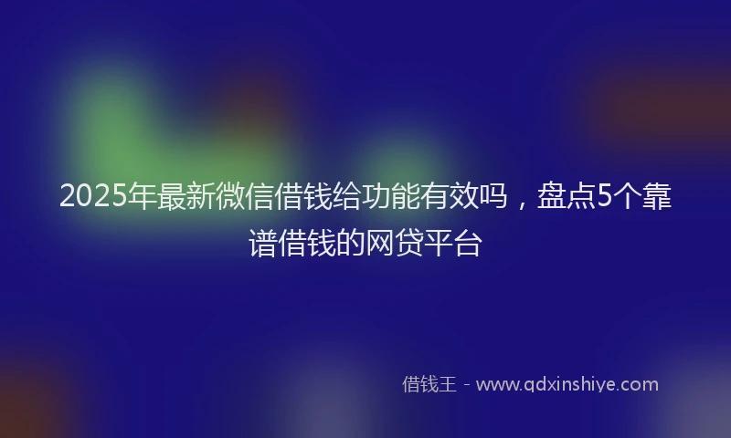 2025年最新微信借钱给功能有效吗，盘点5个靠谱借钱的网贷平台