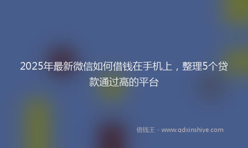 2025年最新微信如何借钱在手机上，整理5个贷款通过高的平台