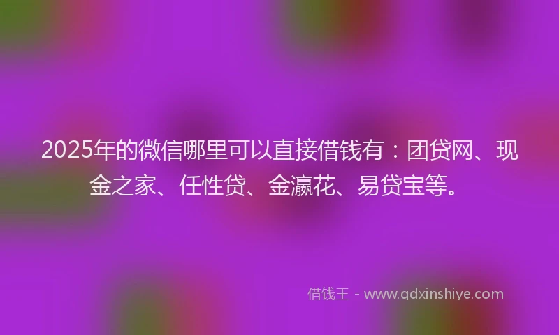 2025年的微信哪里可以直接借钱有：团贷网、现金之家、任性贷、金瀛花、易贷宝等。