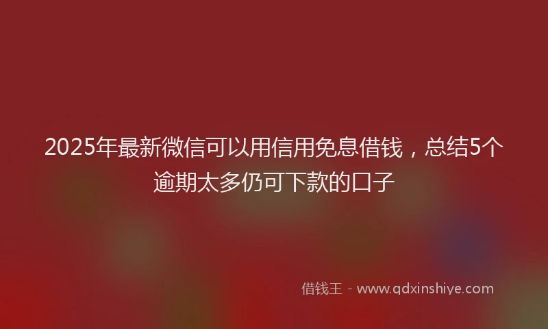 2025年最新微信可以用信用免息借钱，总结5个逾期太多仍可下款的口子