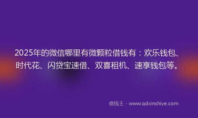 2025年的微信哪里有微颗粒借钱有：欢乐钱包、时代花、闪贷宝速借、双喜租机、速享钱包等。