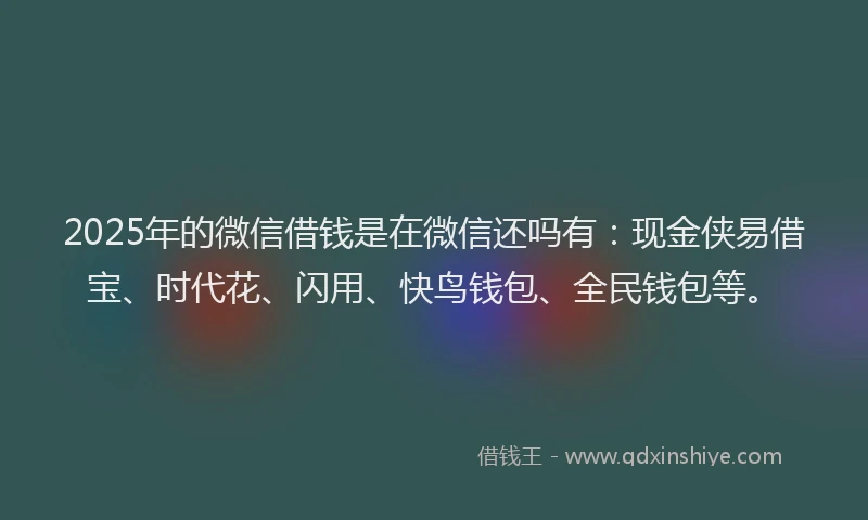2025年的微信借钱是在微信还吗有：现金侠易借宝、时代花、闪用、快鸟钱包、全民钱包等。