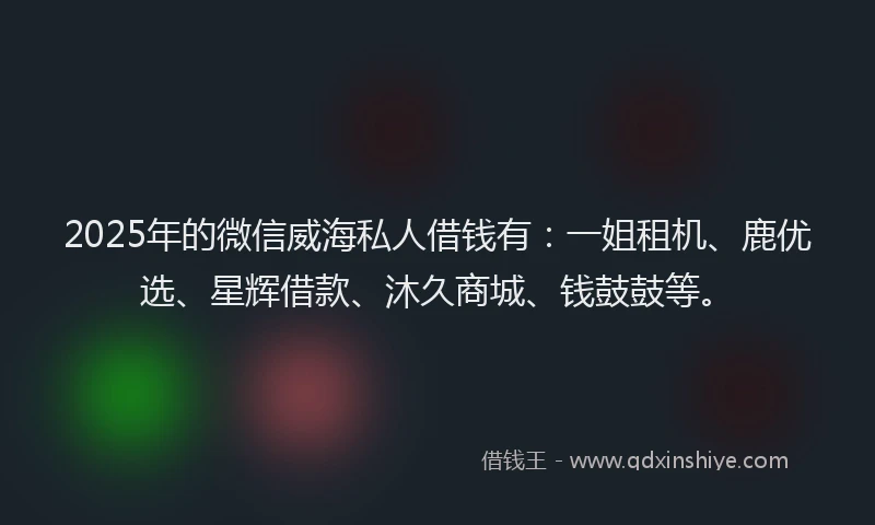 2025年的微信威海私人借钱有：一姐租机、鹿优选、星辉借款、沐久商城、钱鼓鼓等。
