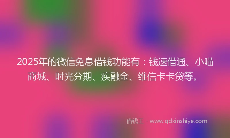 2025年的微信免息借钱功能有：钱速借通、小喵商城、时光分期、疾融金、维信卡卡贷等。