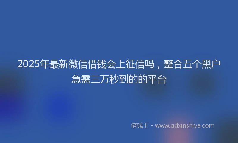 2025年最新微信借钱会上征信吗，整合五个黑户急需三万秒到的的平台