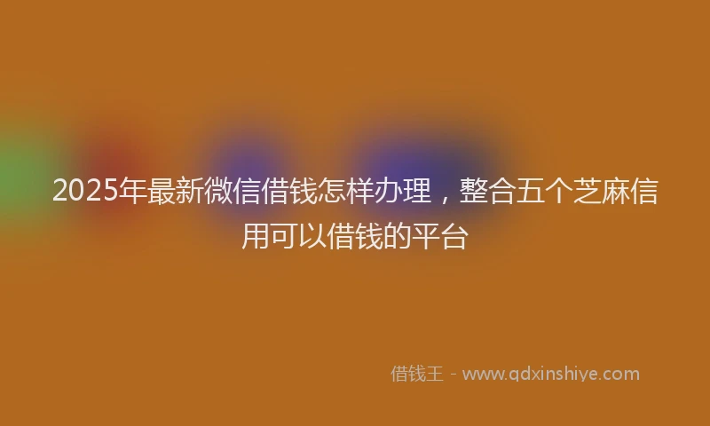2025年最新微信借钱怎样办理，整合五个芝麻信用可以借钱的平台