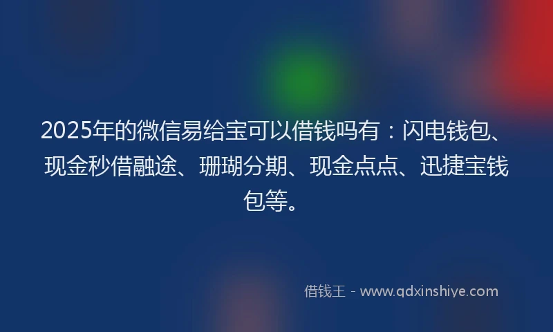 2025年的微信易给宝可以借钱吗有：闪电钱包、现金秒借融途、珊瑚分期、现金点点、迅捷宝钱包等。