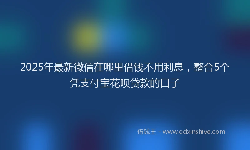2025年最新微信在哪里借钱不用利息，整合5个凭支付宝花呗贷款的口子
