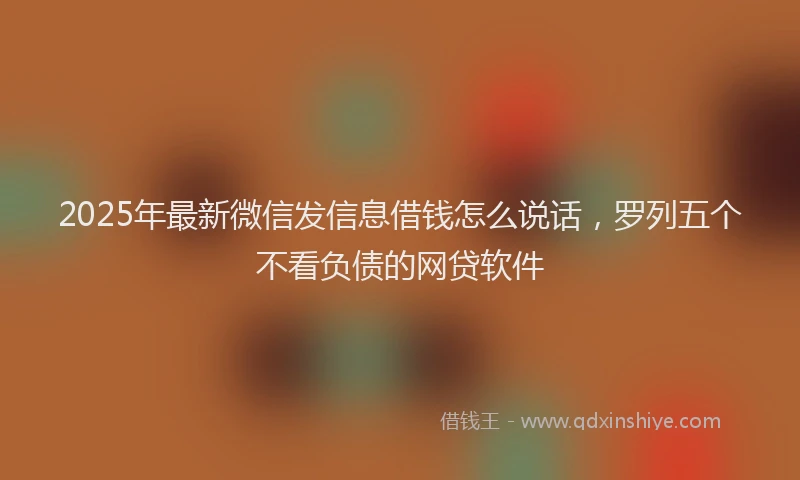 2025年最新微信发信息借钱怎么说话，罗列五个不看负债的网贷软件