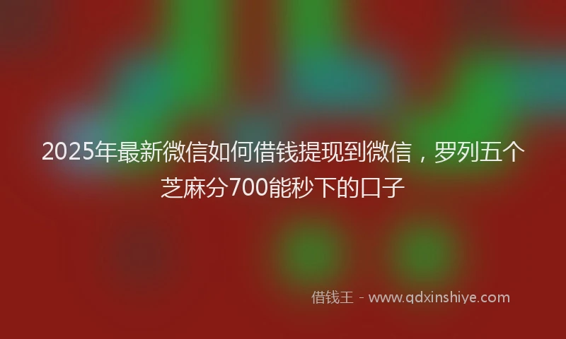 2025年最新微信如何借钱提现到微信，罗列五个芝麻分700能秒下的口子