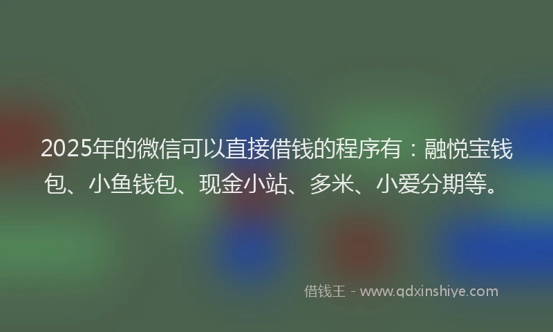 2025年的微信可以直接借钱的程序有：融悦宝钱包、小鱼钱包、现金小站、多米、小爱分期等。