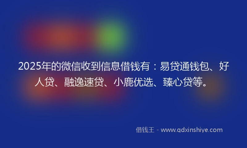 2025年的微信收到信息借钱有：易贷通钱包、好人贷、融逸速贷、小鹿优选、臻心贷等。