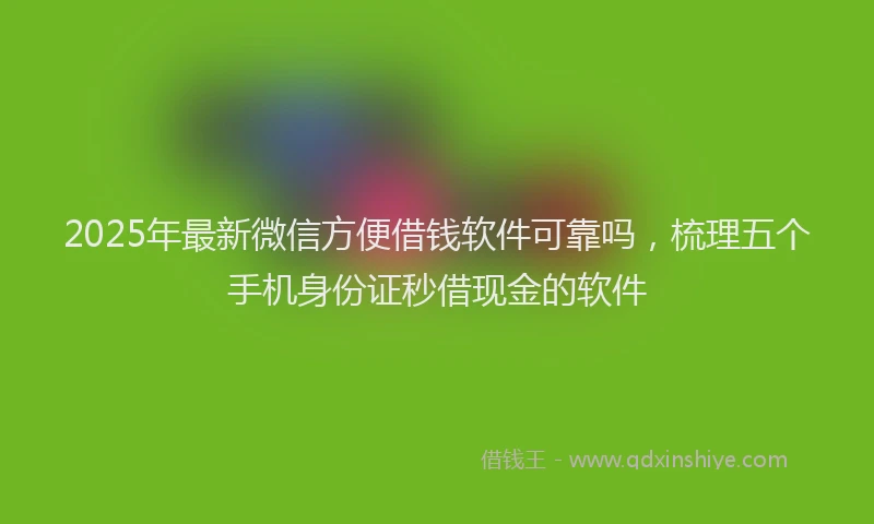 2025年最新微信方便借钱软件可靠吗，梳理五个手机身份证秒借现金的软件