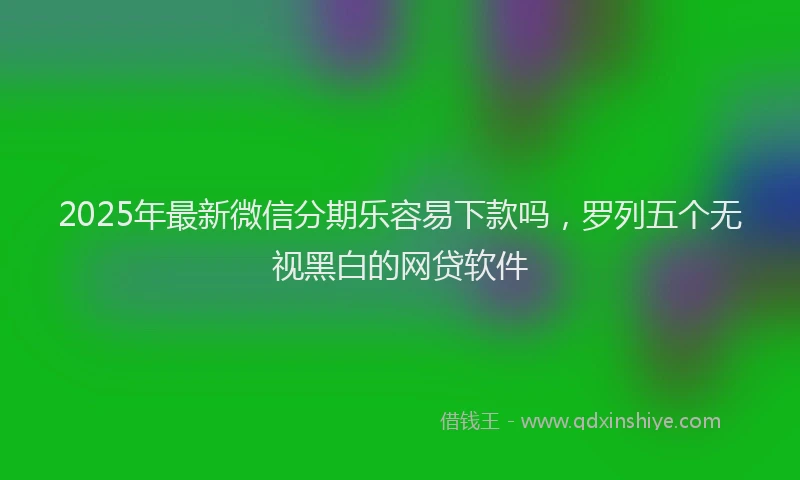 2025年最新微信分期乐容易下款吗，罗列五个无视黑白的网贷软件