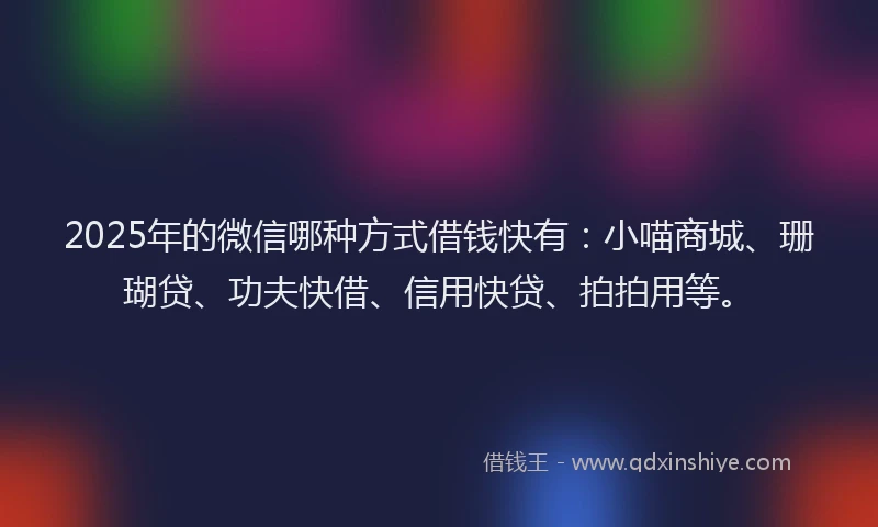 2025年的微信哪种方式借钱快有：小喵商城、珊瑚贷、功夫快借、信用快贷、拍拍用等。