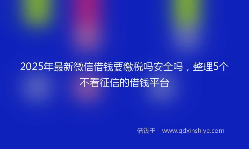 2025年最新微信借钱要缴税吗安全吗，整理5个不看征信的借钱平台