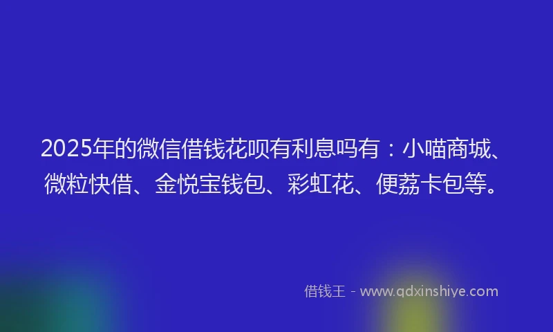 2025年的微信借钱花呗有利息吗有：小喵商城、微粒快借、金悦宝钱包、彩虹花、便荔卡包等。