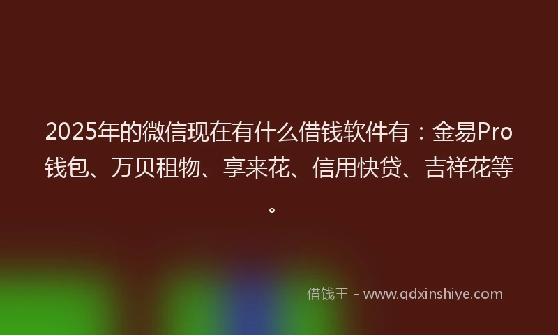 2025年的微信现在有什么借钱软件有：金易Pro钱包、万贝租物、享来花、信用快贷、吉祥花等。