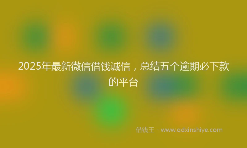 2025年最新微信借钱诚信，总结五个逾期必下款的平台