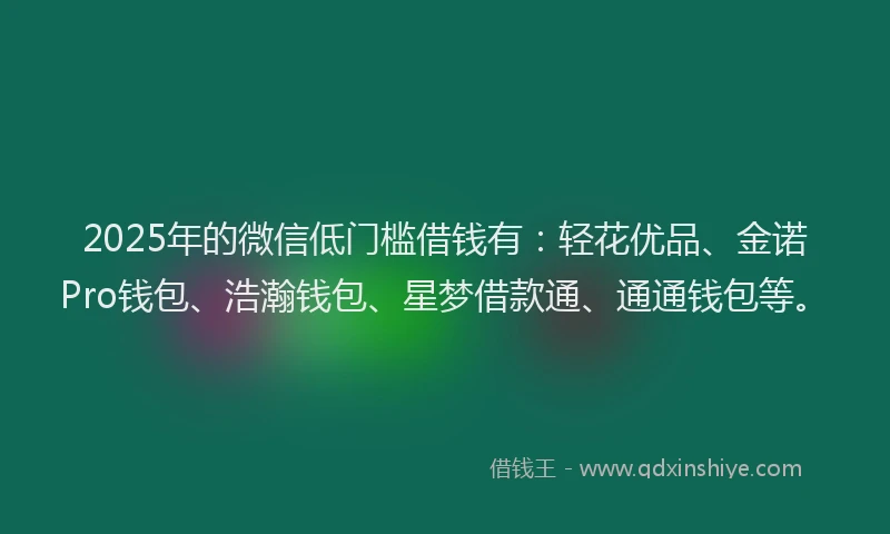 2025年的微信低门槛借钱有：轻花优品、金诺Pro钱包、浩瀚钱包、星梦借款通、通通钱包等。