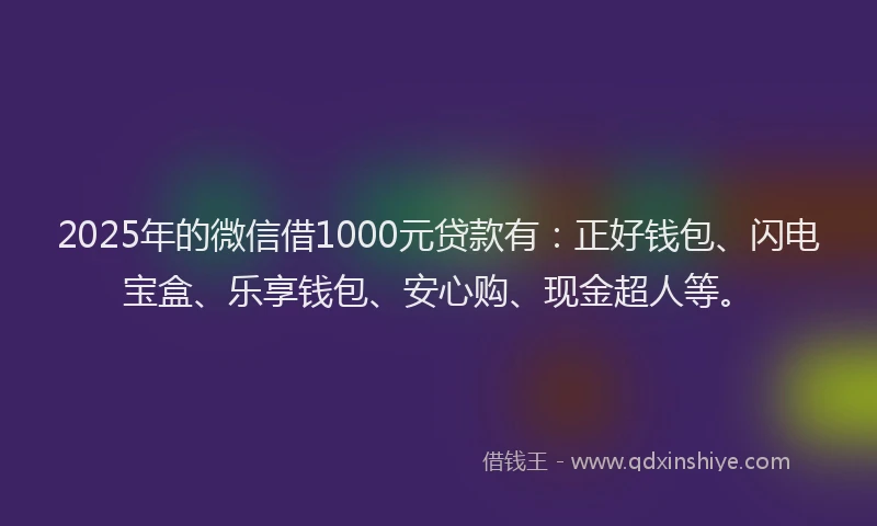2025年的微信借1000元贷款有：正好钱包、闪电宝盒、乐享钱包、安心购、现金超人等。