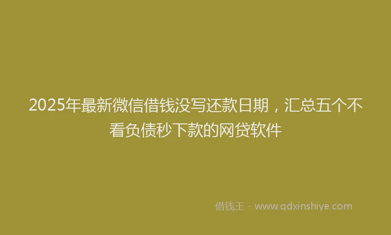 2025年最新微信借钱没写还款日期，汇总五个不看负债秒下款的网贷软件