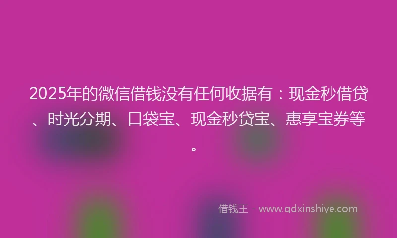 2025年的微信借钱没有任何收据有：现金秒借贷、时光分期、口袋宝、现金秒贷宝、惠享宝券等。