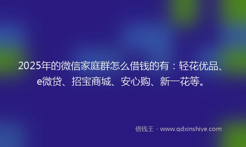 2025年的微信家庭群怎么借钱的有：轻花优品、e微贷、招宝商城、安心购、新一花等。