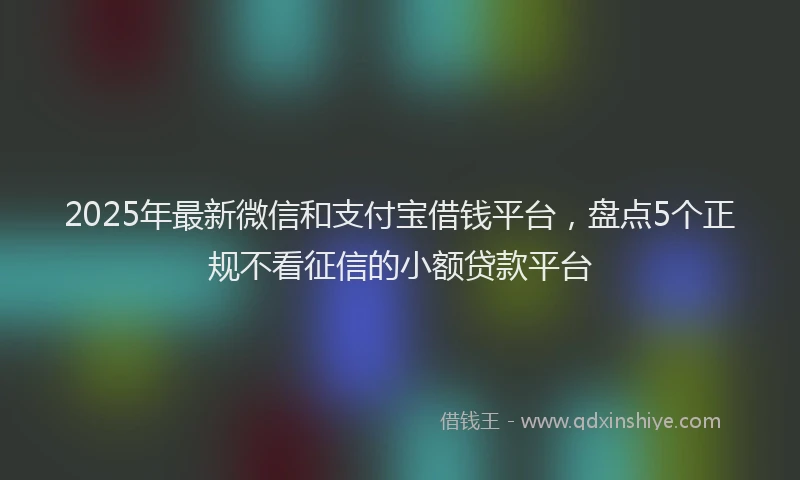2025年最新微信和支付宝借钱平台，盘点5个正规不看征信的小额贷款平台