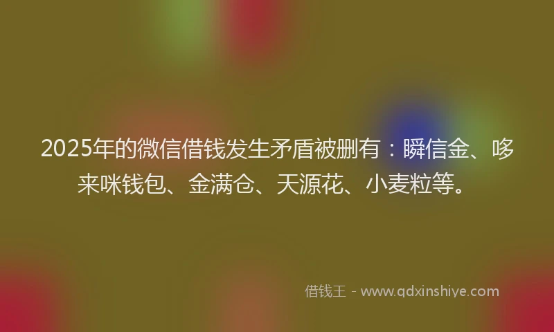 2025年的微信借钱发生矛盾被删有：瞬信金、哆来咪钱包、金满仓、天源花、小麦粒等。