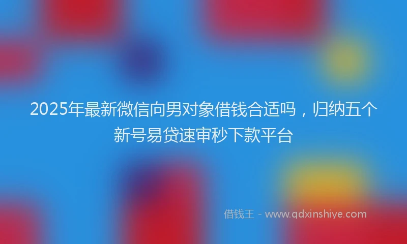 2025年最新微信向男对象借钱合适吗，归纳五个新号易贷速审秒下款平台