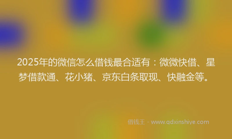 2025年的微信怎么借钱最合适有：微微快借、星梦借款通、花小猪、京东白条取现、快融金等。