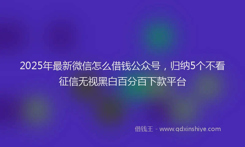 2025年最新微信怎么借钱公众号，归纳5个不看征信无视黑白百分百下款平台