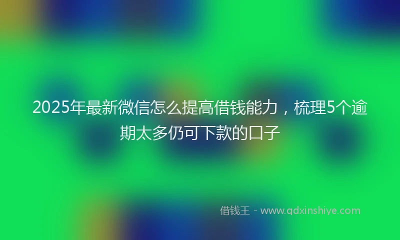 2025年最新微信怎么提高借钱能力，梳理5个逾期太多仍可下款的口子