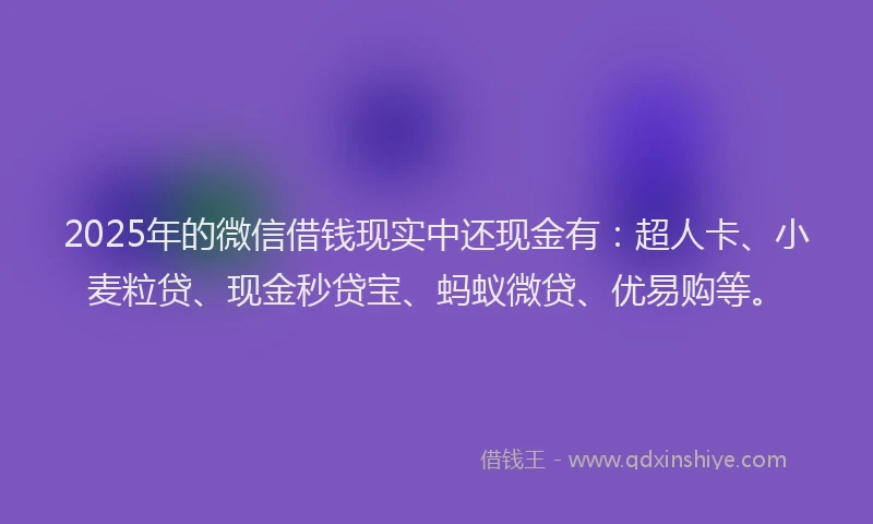 2025年的微信借钱现实中还现金有：超人卡、小麦粒贷、现金秒贷宝、蚂蚁微贷、优易购等。