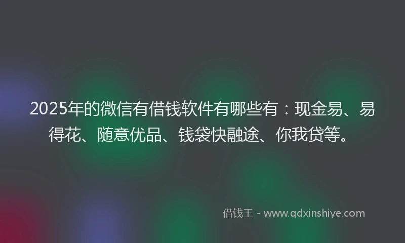 2025年的微信有借钱软件有哪些有：现金易、易得花、随意优品、钱袋快融途、你我贷等。