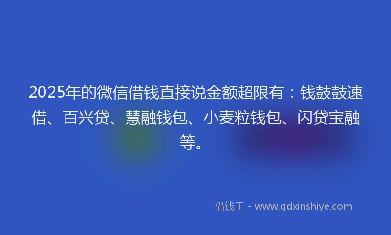 2025年的微信借钱直接说金额超限有：钱鼓鼓速借、百兴贷、慧融钱包、小麦粒钱包、闪贷宝融等。