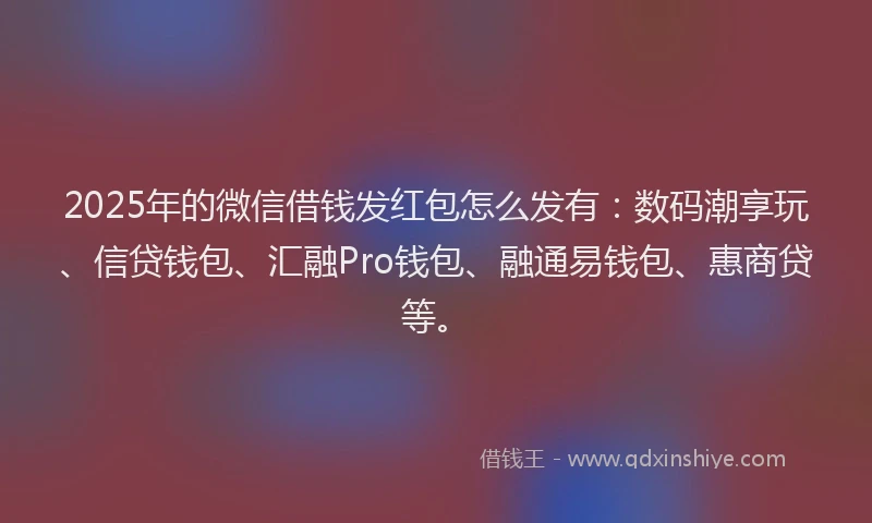 2025年的微信借钱发红包怎么发有：数码潮享玩、信贷钱包、汇融Pro钱包、融通易钱包、惠商贷等。